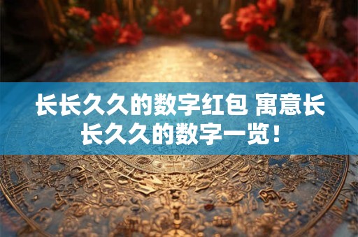 详细阅读:长长久久的数字红包 寓意长长久久的数字一览! 长长久久的数字红包 寓意长长久久的数字一览!