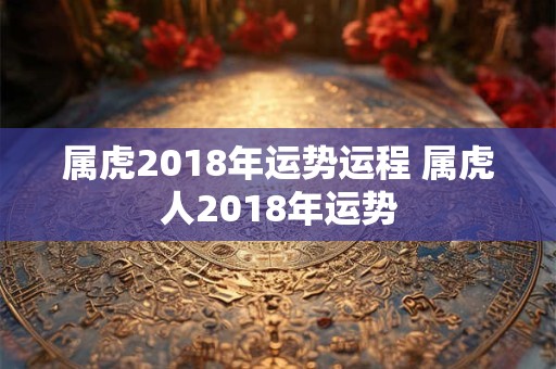 属虎2018年运势运程 属虎人2018年运势