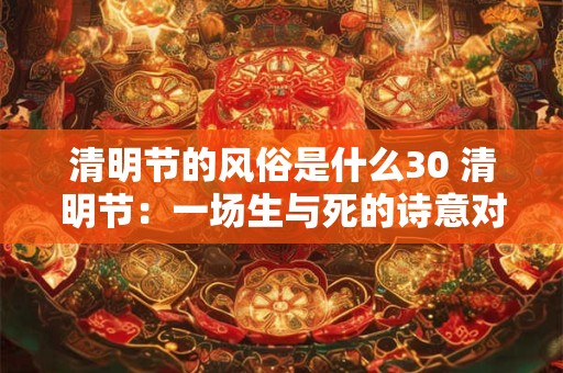 清明节的风俗是什么30 清明节：一场生与死的诗意对话