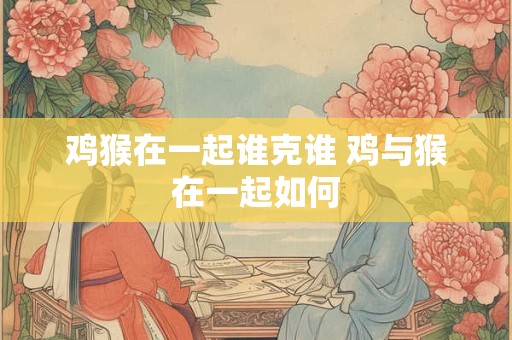 鸡猴在一起谁克谁 鸡与猴在一起如何