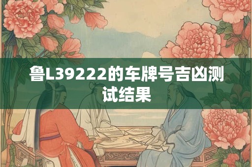 鲁L39222的车牌号吉凶测试结果