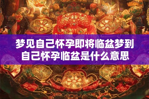 梦见自己怀孕即将临盆梦到自己怀孕临盆是什么意思