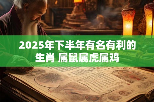 2025年下半年有名有利的生肖 属鼠属虎属鸡