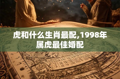 虎和什么生肖最配,1998年属虎最佳婚配