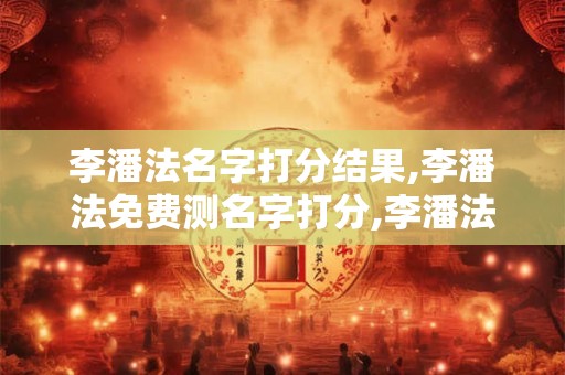 李潘法名字打分结果,李潘法免费测名字打分,李潘法周易免费测名字打分