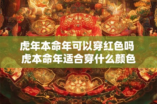 虎年本命年可以穿红色吗 虎本命年适合穿什么颜色
