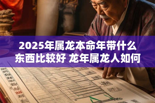 2026年属龙本命年带什么东西比较好 龙年属龙人如何挑选开运饰品 2026年属龙本命年带什么东西比较好 龙年属龙人如何挑选开运饰品
