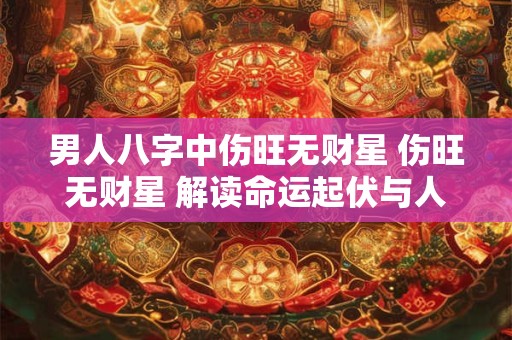 男人八字中伤旺无财星 伤旺无财星 解读命运起伏与人生智慧