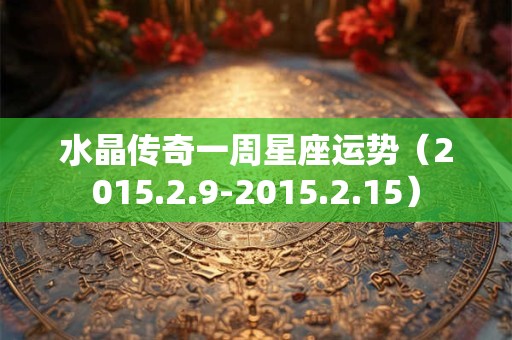水晶传奇一周星座运势（2015.2.9-2015.2.15）
