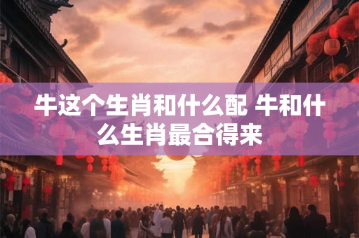 牛这个生肖和什么配 牛和什么生肖最合得来