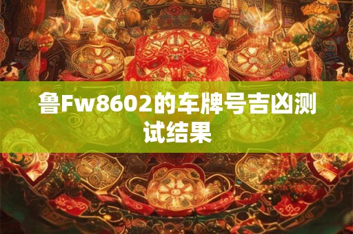 鲁Fw8602的车牌号吉凶测试结果