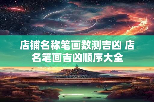 店铺名称笔画数测吉凶 店名笔画吉凶顺序大全