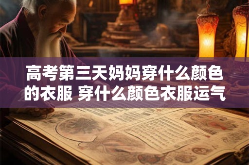 高考第三天妈妈穿什么颜色的衣服 穿什么颜色衣服运气好