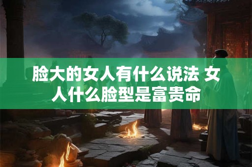 脸大的女人有什么说法 女人什么脸型是富贵命
