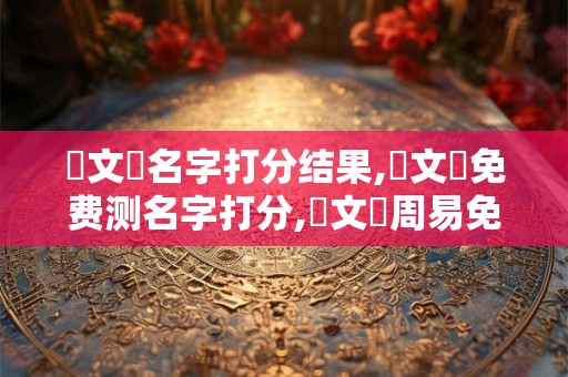 楊文晧名字打分结果,楊文晧免费测名字打分,楊文晧周易免费测名字打分