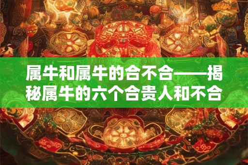 属牛和属牛的合不合——揭秘属牛的六个合贵人和不合属相