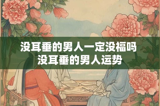 没耳垂的男人一定没福吗 没耳垂的男人运势 没耳垂的男人一定没福吗 没耳垂的男人运势
