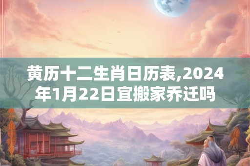 黄历十二生肖日历表,2024年1月22日宜搬家乔迁吗