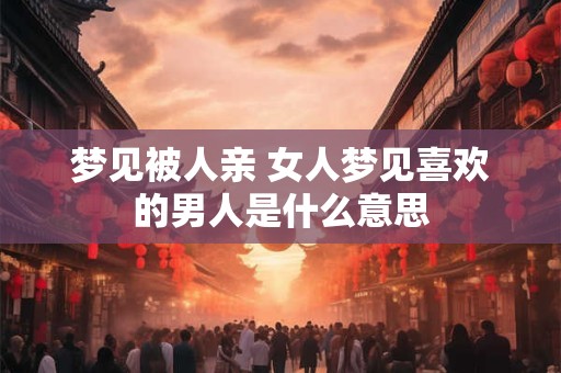 梦见被人亲 女人梦见喜欢的男人是什么意思
