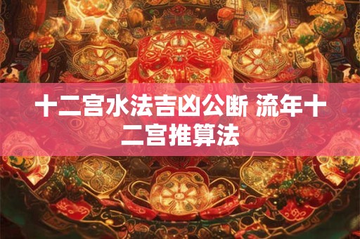 十二宫水法吉凶公断 流年十二宫推算法