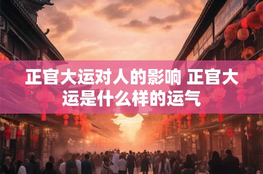 正官大运对人的影响 正官大运是什么样的运气
