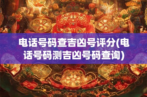 电话号码查吉凶号评分(电话号码测吉凶号码查询)