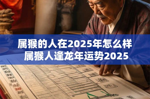 属猴的人在2025年怎么样 属猴人逢龙年运势2025