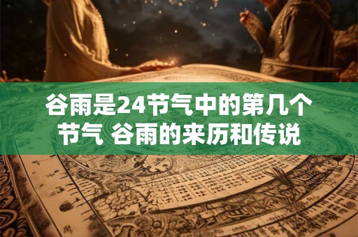 谷雨是24节气中的第几个节气 谷雨的来历和传说 谷雨是24节气中的第几个节气 谷雨的来历和传说