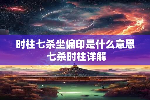 时柱七杀坐偏印是什么意思 七杀时柱详解