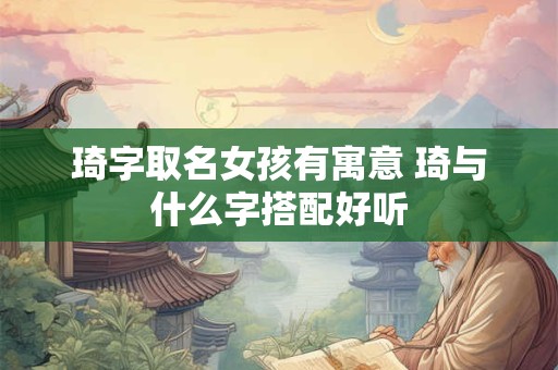 琦字取名女孩有寓意 琦与什么字搭配好听