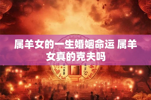 属羊女的一生婚姻命运 属羊女真的克夫吗