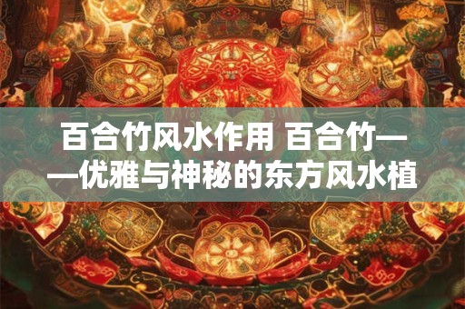 百合竹风水作用 百合竹——优雅与神秘的东方风水植物 百合竹风水作用 百合竹——优雅与神秘的东方风水植物