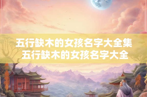 五行缺木的女孩名字大全集 五行缺木的女孩名字大全