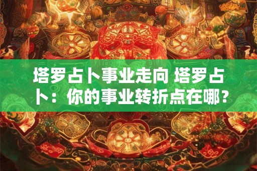 塔罗占卜事业走向 塔罗占卜：你的事业转折点在哪？