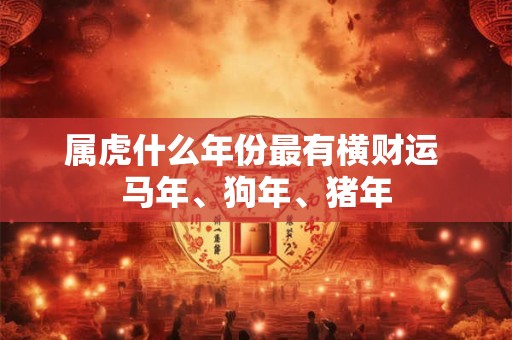 属虎什么年份最有横财运 马年、狗年、猪年