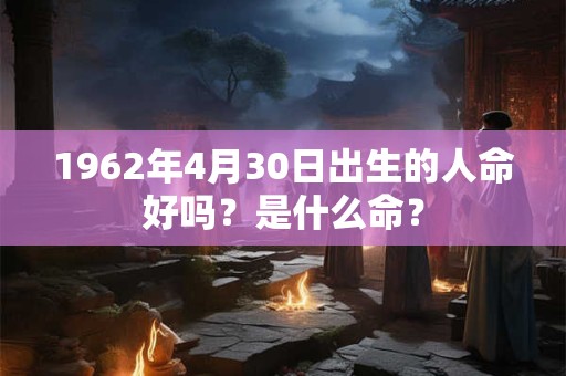 1962年4月30日出生的人命好吗？是什么命？