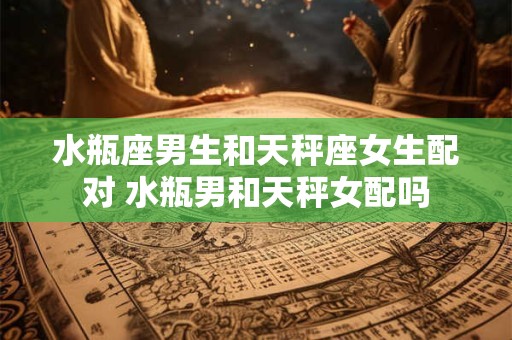 水瓶座男生和天秤座女生配对 水瓶男和天秤女配吗