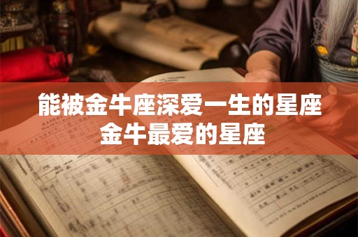 能被金牛座深爱一生的星座 金牛最爱的星座