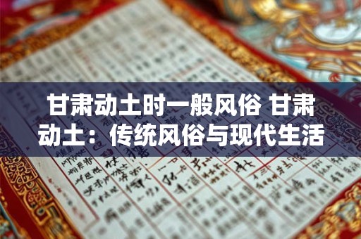 甘肃动土时一般风俗 甘肃动土:传统风俗与现代生活的融合 甘肃动土时一般风俗 甘肃动土:传统风俗与现代生活的融合
