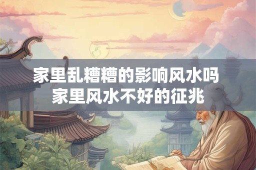 家里乱糟糟的影响风水吗 家里风水不好的征兆