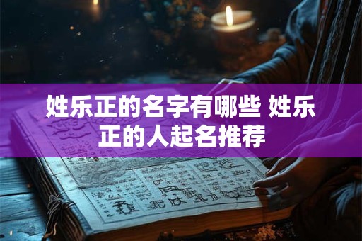 姓乐正的名字有哪些 姓乐正的人起名推荐 姓乐正的名字有哪些 姓乐正的人起名推荐