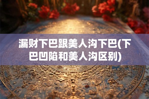 漏财下巴跟美人沟下巴(下巴凹陷和美人沟区别)