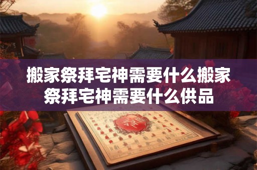 搬家祭拜宅神需要什么搬家祭拜宅神需要什么供品