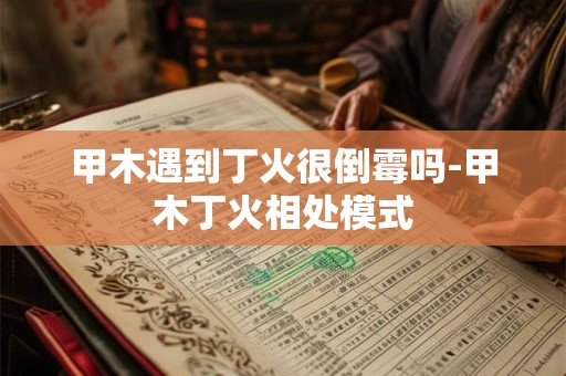 甲木遇到丁火很倒霉吗-甲木丁火相处模式