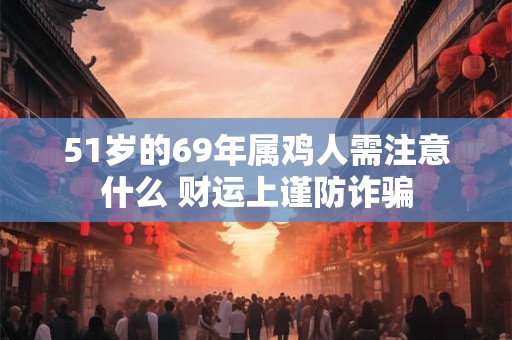 51岁的69年属鸡人需注意什么 财运上谨防诈骗