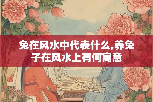 兔在风水中代表什么,养兔子在风水上有何寓意