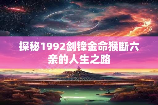 探秘1992剑锋金命猴断六亲的人生之路 探秘1992剑锋金命猴断六亲的人生之路