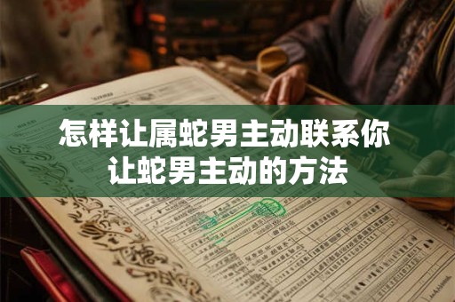 怎样让属蛇男主动联系你 让蛇男主动的方法