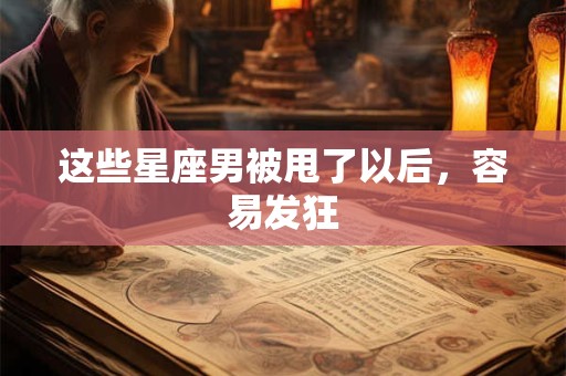 这些星座男被甩了以后，容易发狂