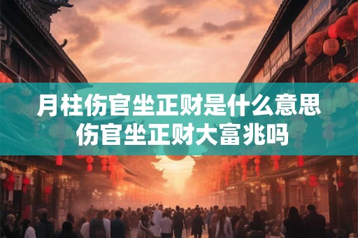 月柱伤官坐正财是什么意思 伤官坐正财大富兆吗